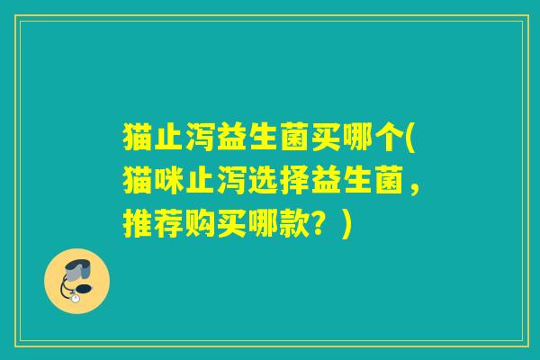 猫止泻益生菌买哪个(猫咪止泻选择益生菌，推荐购买哪款？)