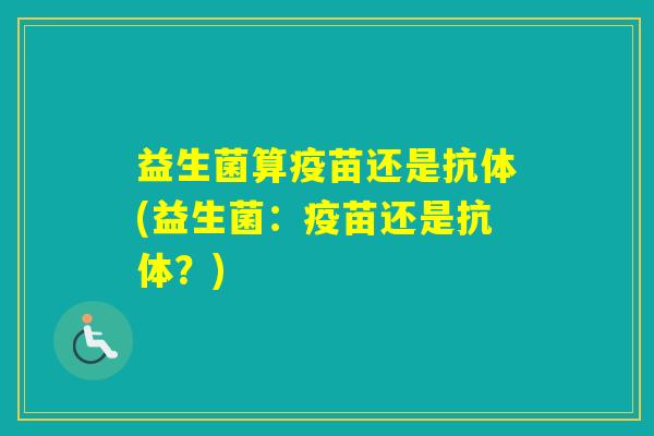 益生菌算疫苗还是抗体(益生菌：疫苗还是抗体？)