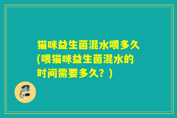 猫咪益生菌混水喂多久(喂猫咪益生菌混水的时间需要多久？)