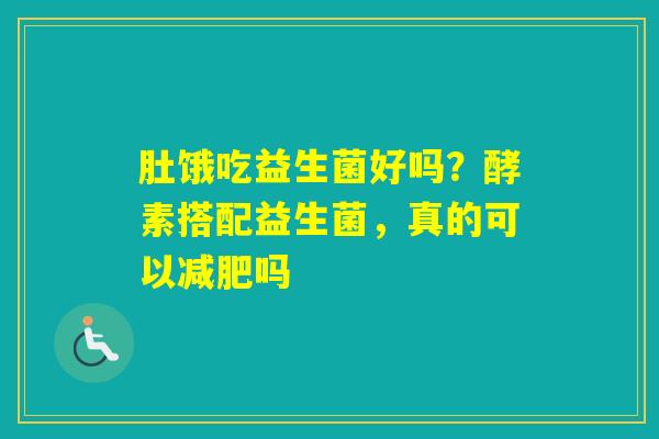 肚饿吃益生菌好吗？酵素搭配益生菌，真的可以吗