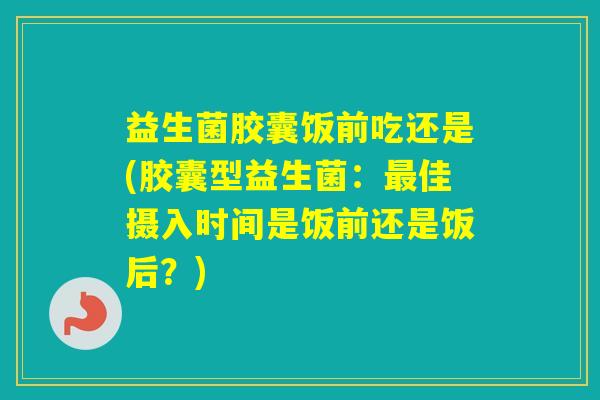 益生菌胶囊饭前吃还是(胶囊型益生菌：佳摄入时间是饭前还是饭后？)