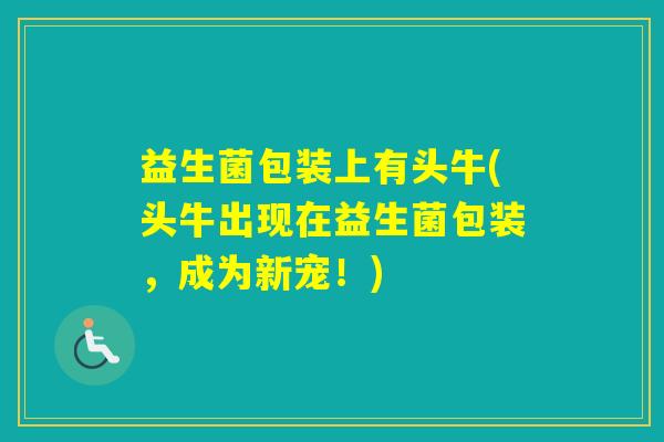 益生菌包装上有头牛(头牛出现在益生菌包装，成为新宠！)