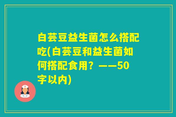 白芸豆益生菌怎么搭配吃(白芸豆和益生菌如何搭配食用？——50字以内)