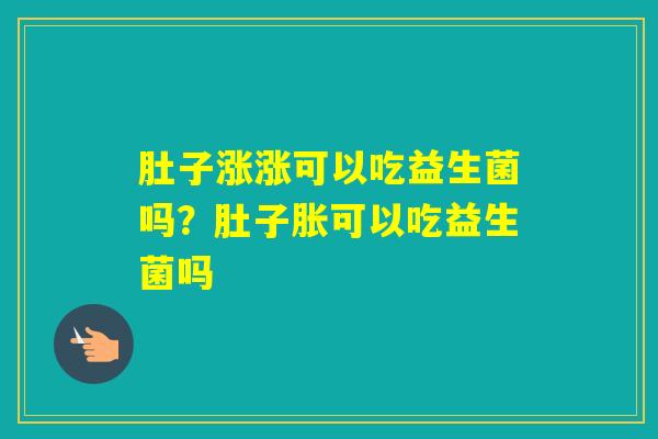 肚子涨涨可以吃益生菌吗？肚子胀可以吃益生菌吗