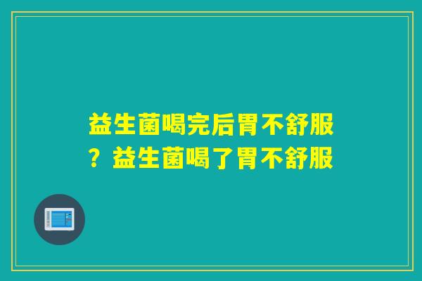 益生菌喝完后胃不舒服?益生菌喝了胃不舒服 益生菌喝完后胃不舒服?益生菌喝了胃不舒服