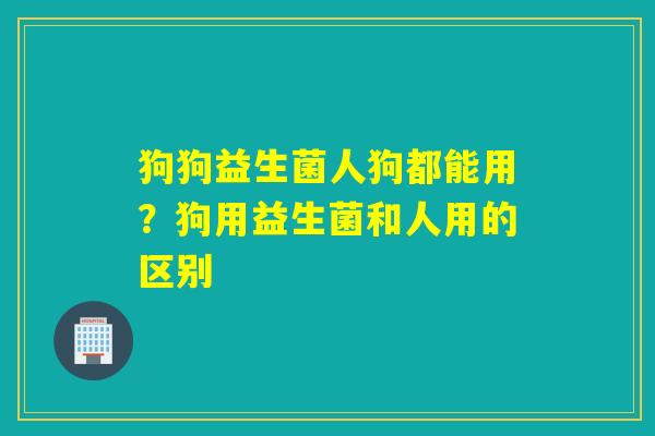 狗狗益生菌人狗都能用？狗用益生菌和人用的区别