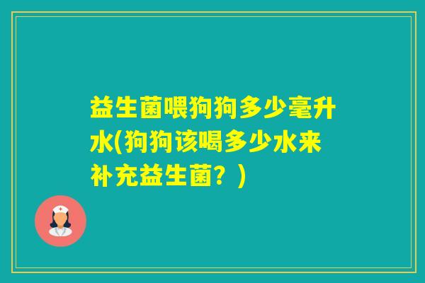 益生菌喂狗狗多少毫升水(狗狗该喝多少水来补充益生菌?) 益生菌喂狗狗多少毫升水(狗狗该喝多少水来补充益生菌?)