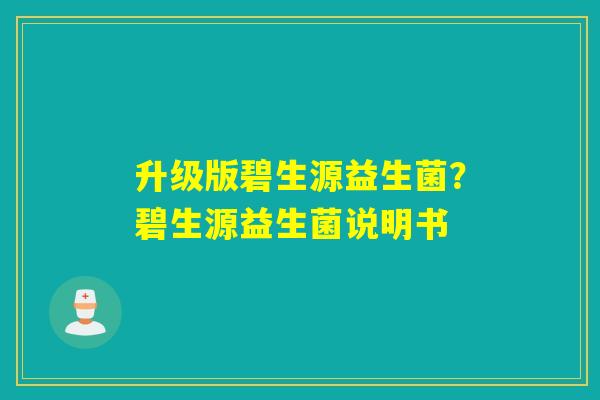 升级版碧生源益生菌?碧生源益生菌说明书 升级版碧生源益生菌?碧生源益生菌说明书
