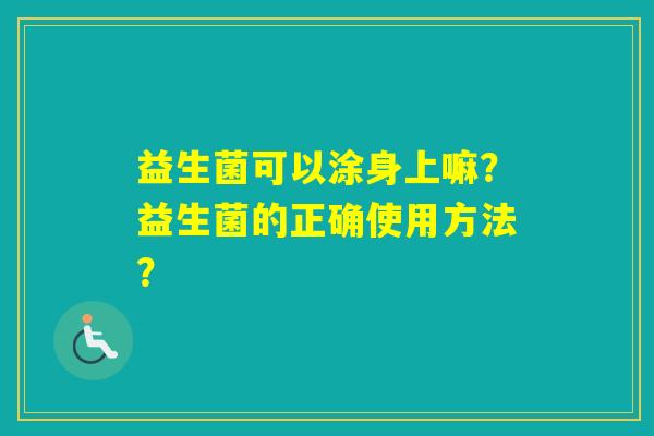 益生菌可以涂身上嘛？益生菌的正确使用方法？