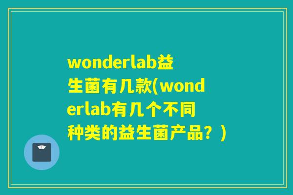 wonderlab益生菌有几款(wonderlab有几个不同种类的益生菌产品?) wonderlab益生菌有几款(wonderlab有几个不同种类的益生菌产品?)