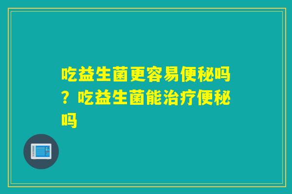 吃益生菌更容易吗？吃益生菌能吗