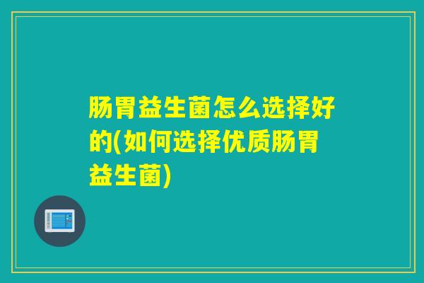 肠胃益生菌怎么选择好的(如何选择优质肠胃益生菌)