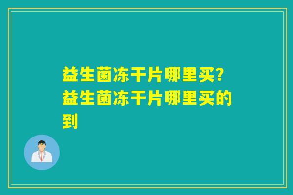 益生菌冻干片哪里买？益生菌冻干片哪里买的到