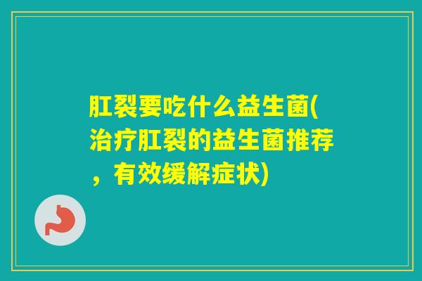 肛裂要吃什么益生菌(肛裂的益生菌推荐，有效缓解症状)
