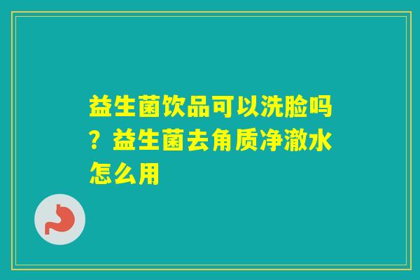 益生菌饮品可以洗脸吗？益生菌去角质净澈水怎么用