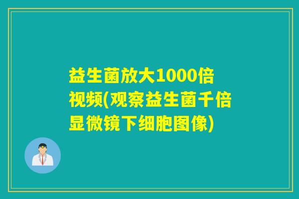 益生菌放大1000倍视频(观察益生菌千倍显微镜下细胞图像)