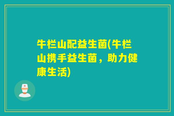 牛栏山配益生菌(牛栏山携手益生菌，助力健康生活)