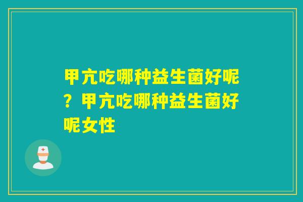 甲亢吃哪种益生菌好呢？甲亢吃哪种益生菌好呢女性