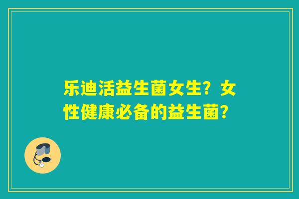 乐迪活益生菌女生？女性健康必备的益生菌？