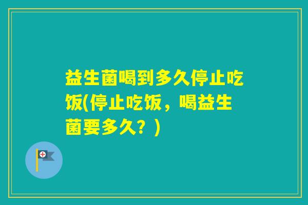 益生菌喝到多久停止吃饭(停止吃饭，喝益生菌要多久？)