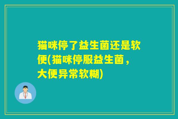 猫咪停了益生菌还是软便(猫咪停服益生菌，大便异常软糊)