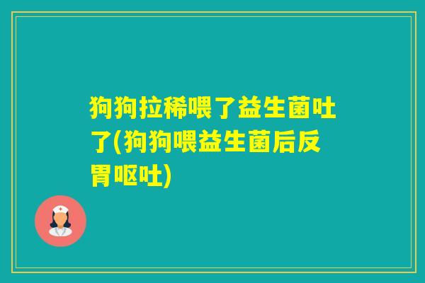 狗狗拉稀喂了益生菌吐了(狗狗喂益生菌后反胃) 狗狗拉稀喂了益生菌吐了(狗狗喂益生菌后反胃)