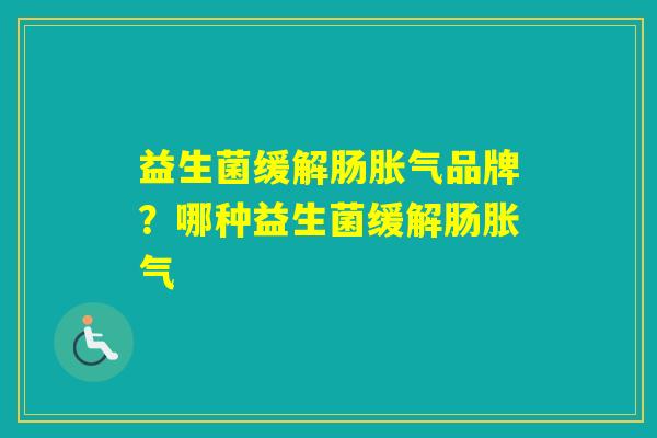 益生菌缓解肠品牌？哪种益生菌缓解肠