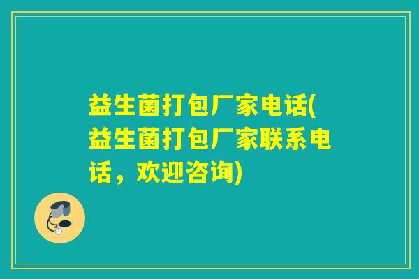 益生菌打包厂家电话(益生菌打包厂家联系电话，欢迎咨询)