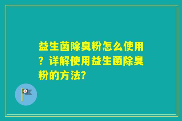 益生菌除臭粉怎么使用？详解使用益生菌除臭粉的方法？