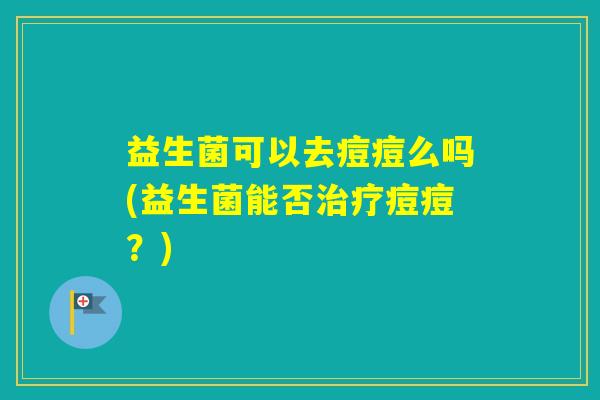 益生菌可以去痘痘么吗(益生菌能否痘痘？)
