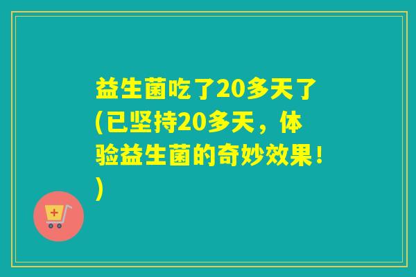 益生菌吃了20多天了(已坚持20多天，体验益生菌的奇妙效果！)