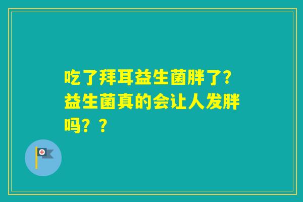 吃了拜耳益生菌胖了？益生菌真的会让人发胖吗？？