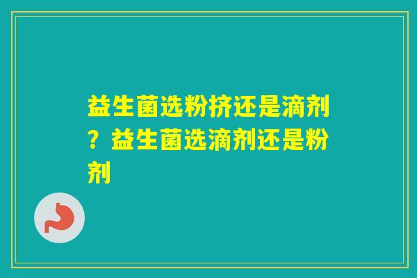益生菌选粉挤还是滴剂？益生菌选滴剂还是粉剂