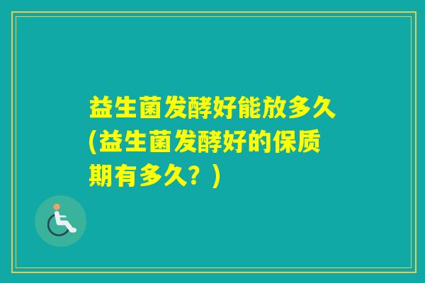 益生菌发酵好能放多久(益生菌发酵好的保质期有多久？)