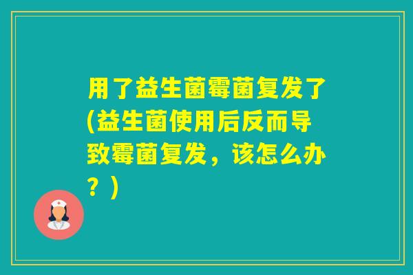 用了益生菌霉菌复发了(益生菌使用后反而导致霉菌复发，该怎么办？)