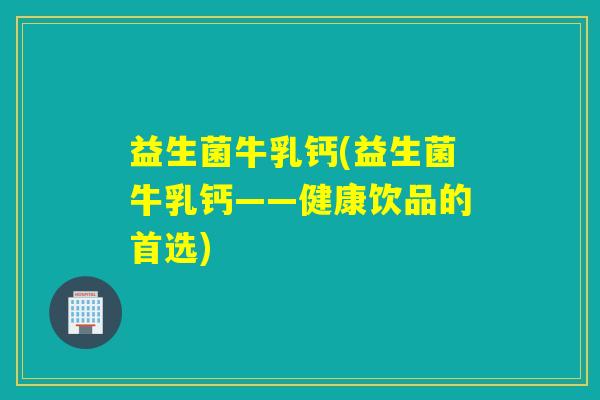 益生菌牛乳钙(益生菌牛乳钙——健康饮品的首选)
