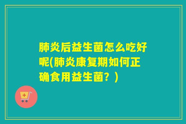 炎后益生菌怎么吃好呢(炎康复期如何正确食用益生菌？)