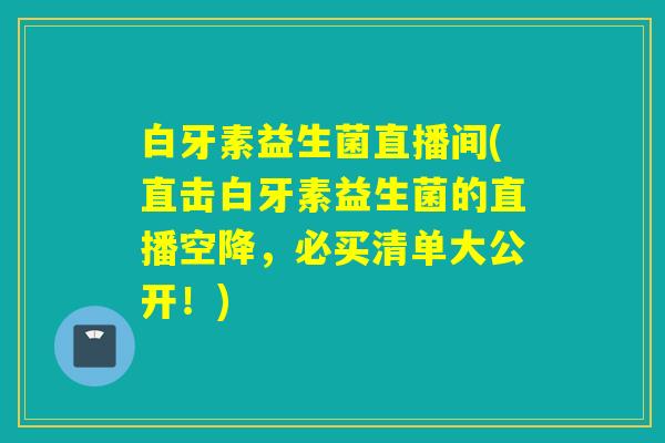 白牙素益生菌直播间(直击白牙素益生菌的直播空降，必买清单大公开！)