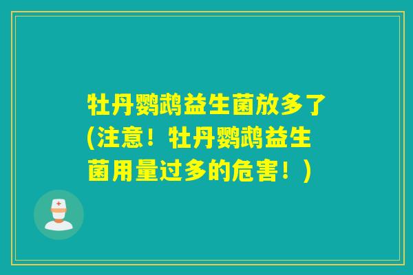 牡丹鹦鹉益生菌放多了(注意！牡丹鹦鹉益生菌用量过多的危害！)