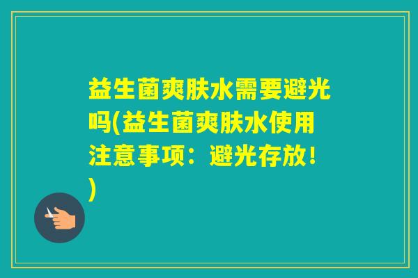 益生菌爽肤水需要避光吗(益生菌爽肤水使用注意事项：避光存放！)