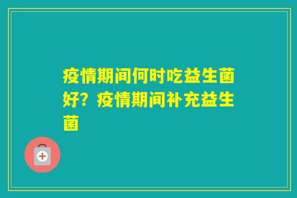 疫情期间何时吃益生菌好？疫情期间补充益生菌