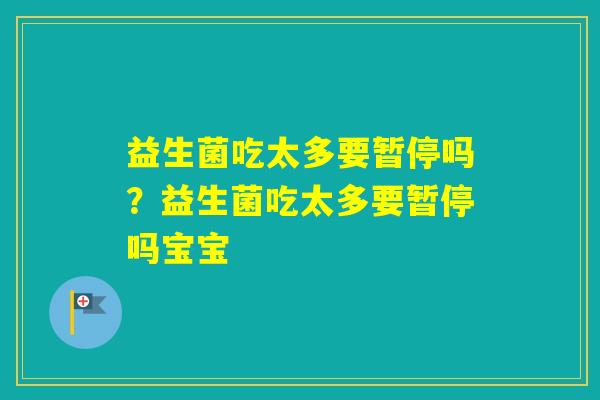 益生菌吃太多要暂停吗？益生菌吃太多要暂停吗宝宝
