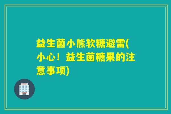 益生菌小熊软糖避雷(小心！益生菌糖果的注意事项)
