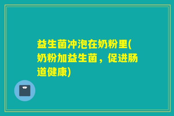益生菌冲泡在奶粉里(奶粉加益生菌，促进肠道健康)