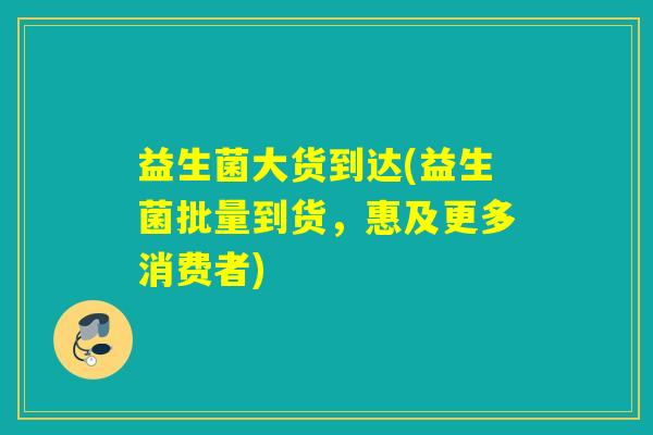 益生菌大货到达(益生菌批量到货，惠及更多消费者)