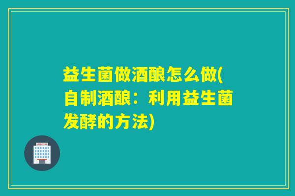 益生菌做酒酿怎么做(自制酒酿:利用益生菌发酵的方法) 益生菌做酒酿怎么做(自制酒酿:利用益生菌发酵的方法)