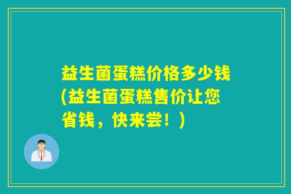益生菌蛋糕价格多少钱(益生菌蛋糕售价让您省钱,快来尝!) 益生菌蛋糕价格多少钱(益生菌蛋糕售价让您省钱,快来尝!)