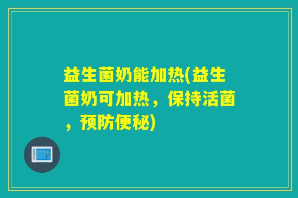 益生菌奶能加热(益生菌奶可加热,保持活菌,) 益生菌奶能加热(益生菌奶可加热,保持活菌,)