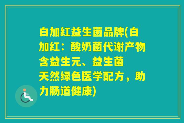 白加红益生菌品牌(白加红:酸奶菌代谢产物含益生元、益生菌 天然绿色医学配方,助力肠道健康) 白加红益生菌品牌(白加红:酸奶菌代谢产物含益生元、益生菌 天然绿色医学配方,助力肠道健康)
