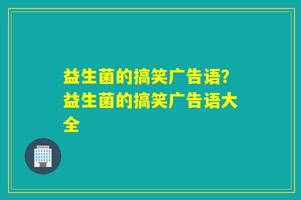 益生菌的搞笑广告语?益生菌的搞笑广告语大全 益生菌的搞笑广告语?益生菌的搞笑广告语大全